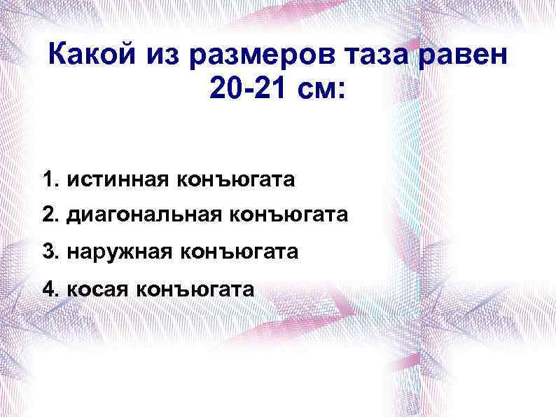 Какой из размеров таза равен 20 -21 см: 1. истинная конъюгата 2. диагональная конъюгата