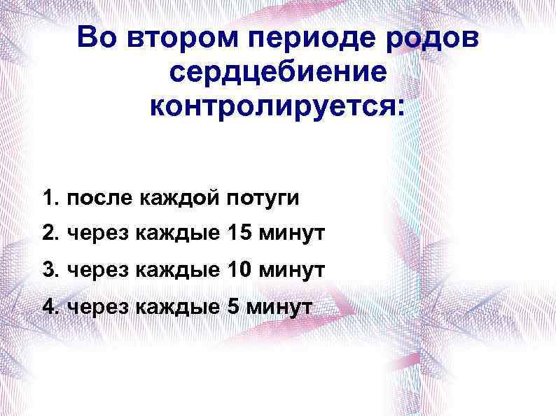 Во втором периоде родов сердцебиение контролируется: 1. после каждой потуги 2. через каждые 15