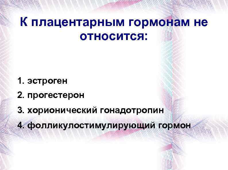 К плацентарным гормонам не относится: 1. эстроген 2. прогестерон 3. хорионический гонадотропин 4. фолликулостимулирующий
