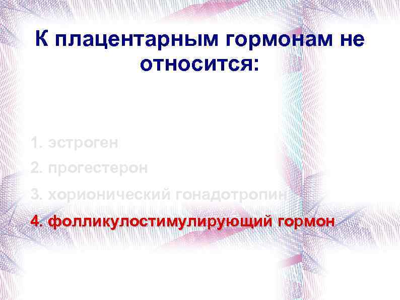К плацентарным гормонам не относится: 1. эстроген 2. прогестерон 3. хорионический гонадотропин 4. фолликулостимулирующий