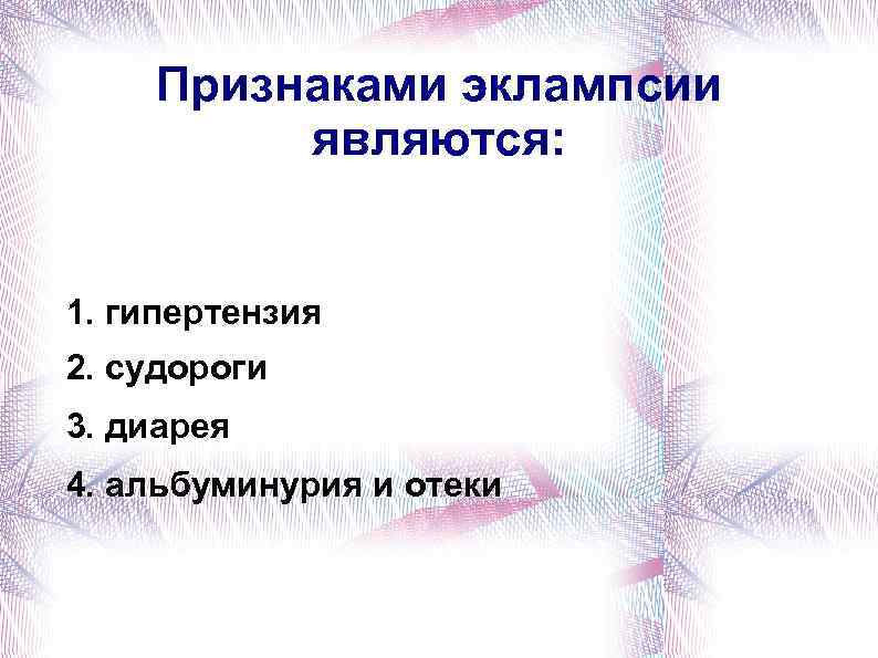 Признаками эклампсии являются: 1. гипертензия 2. судороги 3. диарея 4. альбуминурия и отеки 