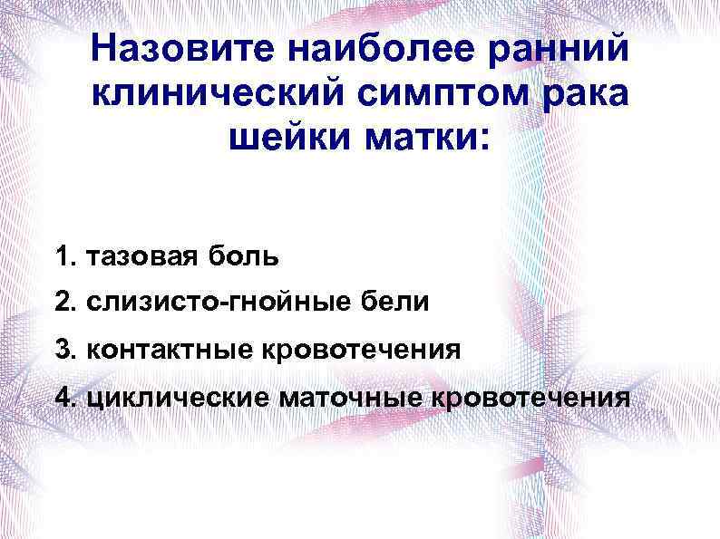 Назовите наиболее ранний клинический симптом рака шейки матки: 1. тазовая боль 2. слизисто-гнойные бели