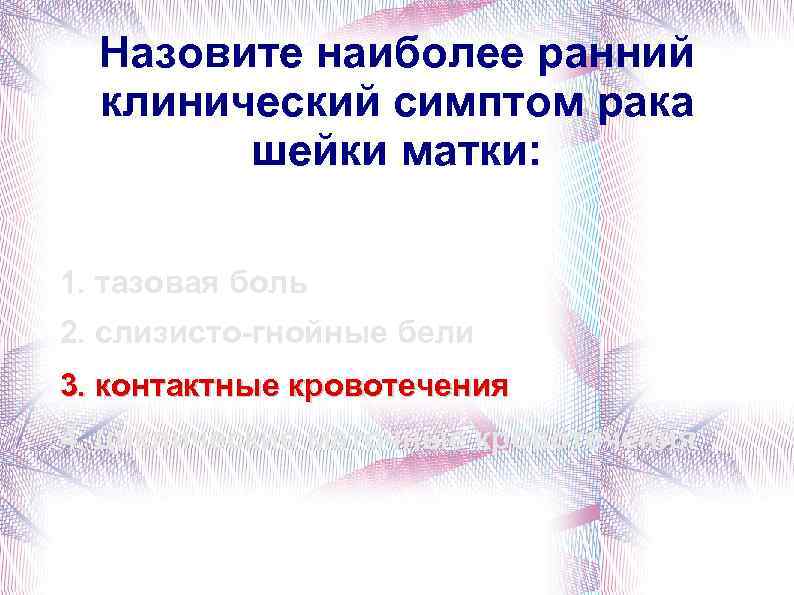 Назовите наиболее ранний клинический симптом рака шейки матки: 1. тазовая боль 2. слизисто-гнойные бели