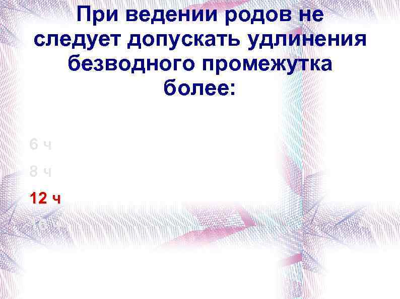 При ведении родов не следует допускать удлинения безводного промежутка более: 6 ч 8 ч
