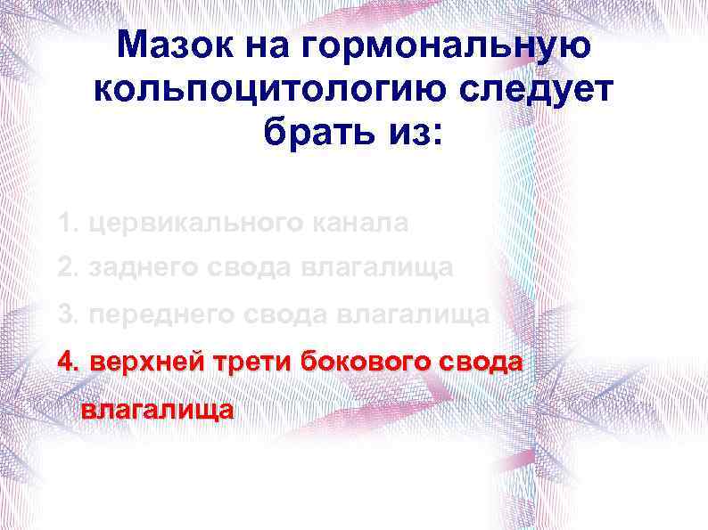 Мазок на гормональную кольпоцитологию следует брать из: 1. цервикального канала 2. заднего свода влагалища