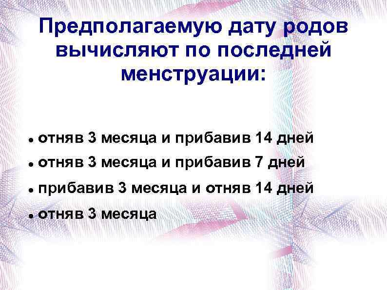 Предполагаемую дату родов вычисляют по последней менструации: отняв 3 месяца и прибавив 14 дней