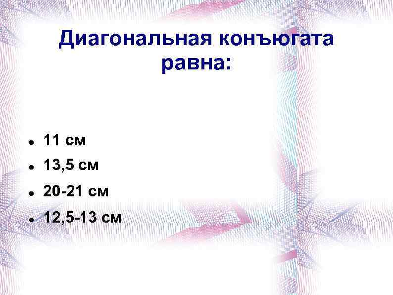 Диагональная конъюгата равна: 11 см 13, 5 см 20 -21 см 12, 5 -13
