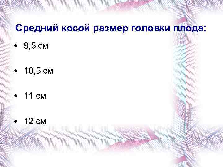 Средний косой размер головки плода: • 9, 5 см • 10, 5 см •