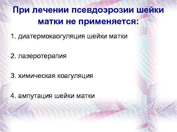 При лечении псевдоэрозии шейки матки не применяется: 1. диатермокаогуляция шейки матки 2. лазеротерапия 3.