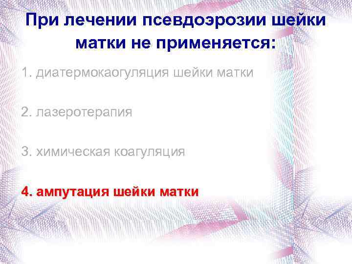 При лечении псевдоэрозии шейки матки не применяется: 1. диатермокаогуляция шейки матки 2. лазеротерапия 3.