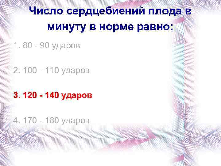 Число сердцебиений плода в минуту в норме равно: 1. 80 - 90 ударов 2.