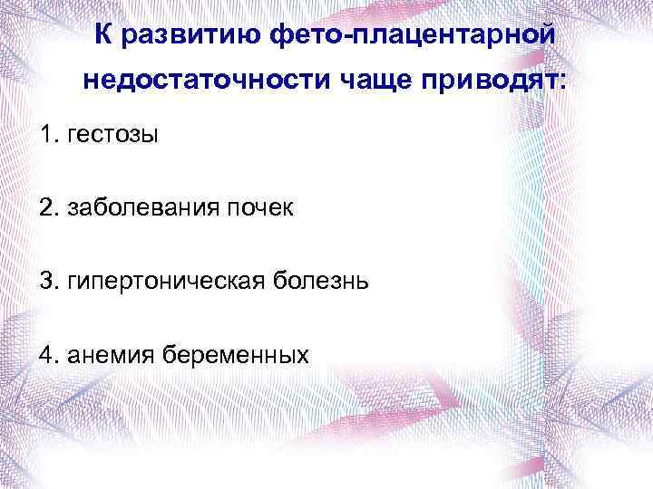 К развитию фето-плацентарной недостаточности чаще приводят: 1. гестозы 2. заболевания почек 3. гипертоническая болезнь
