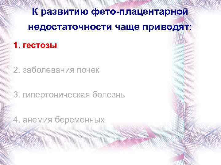 К развитию фето-плацентарной недостаточности чаще приводят: 1. гестозы 2. заболевания почек 3. гипертоническая болезнь