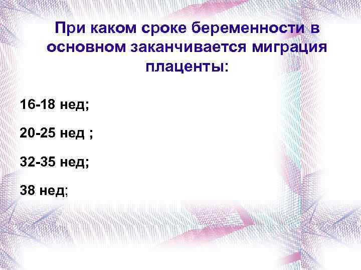 При каком сроке беременности в основном заканчивается миграция плаценты: 16 -18 нед; 20 -25