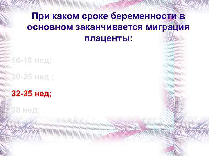 При каком сроке беременности в основном заканчивается миграция плаценты: 16 -18 нед; 20 -25