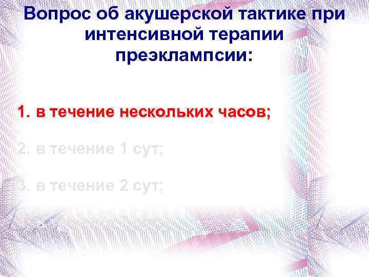 Вопрос об акушерской тактике при интенсивной терапии преэклампсии: 1. в течение нескольких часов; 2.