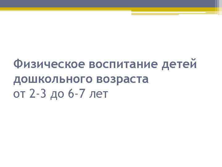 Физическое воспитание детей дошкольного возраста от 2 -3 до 6 -7 лет 