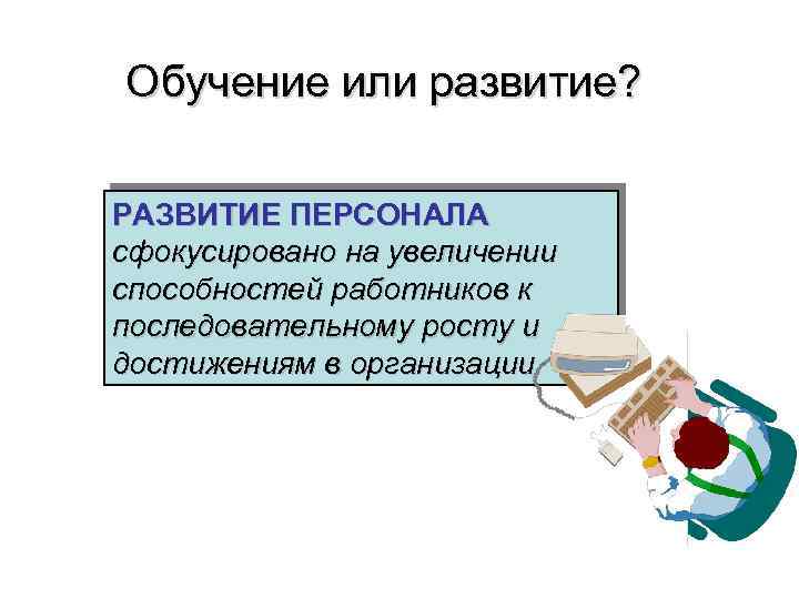 Обучение или развитие? РАЗВИТИЕ ПЕРСОНАЛА сфокусировано на увеличении способностей работников к последовательному росту и