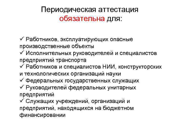 Периодическая аттестация обязательна для: ü Работников, эксплуатирующих опасные производственные объекты ü Исполнительных руководителей и