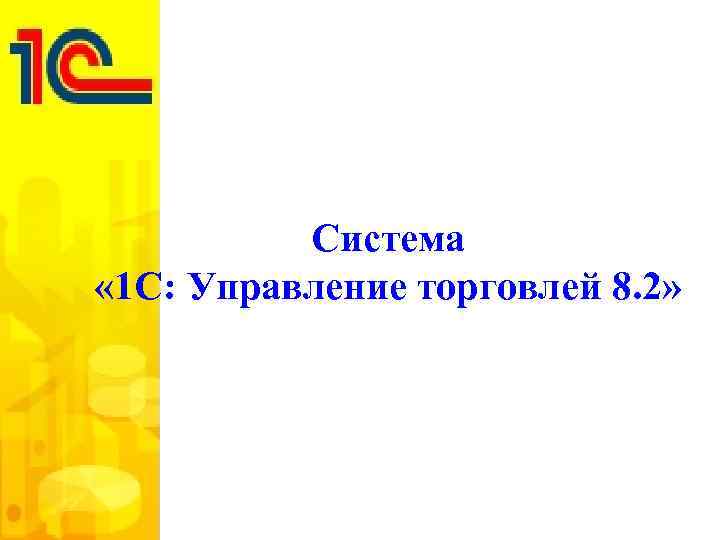 Система « 1 С: Управление торговлей 8. 2» 
