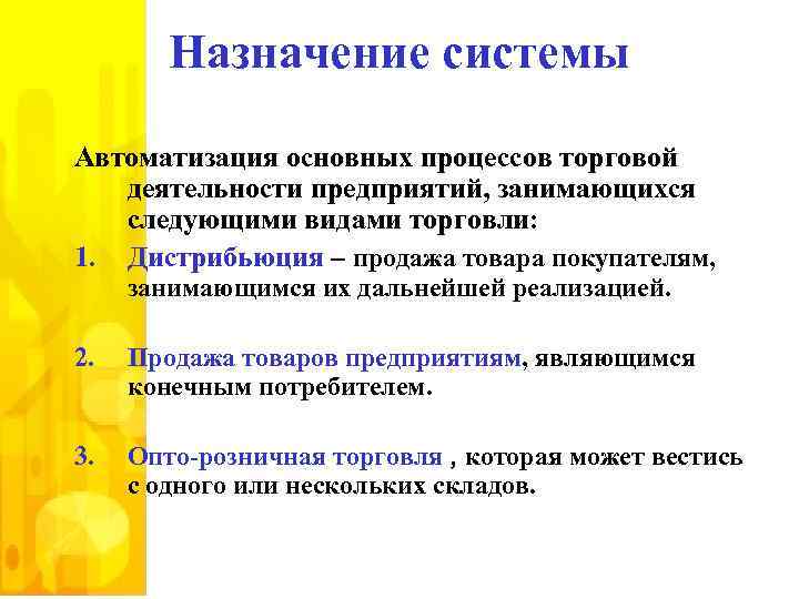 Назначение системы Автоматизация основных процессов торговой деятельности предприятий, занимающихся следующими видами торговли: 1. Дистрибьюция