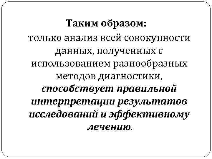Таким образом: только анализ всей совокупности данных, полученных с использованием разнообразных методов диагностики, способствует