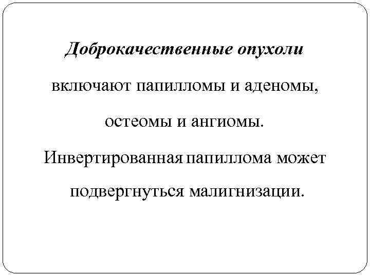 Доброкачественные опухоли включают папилломы и аденомы, остеомы и ангиомы. Инвертированная папиллома может подвергнуться малигнизации.