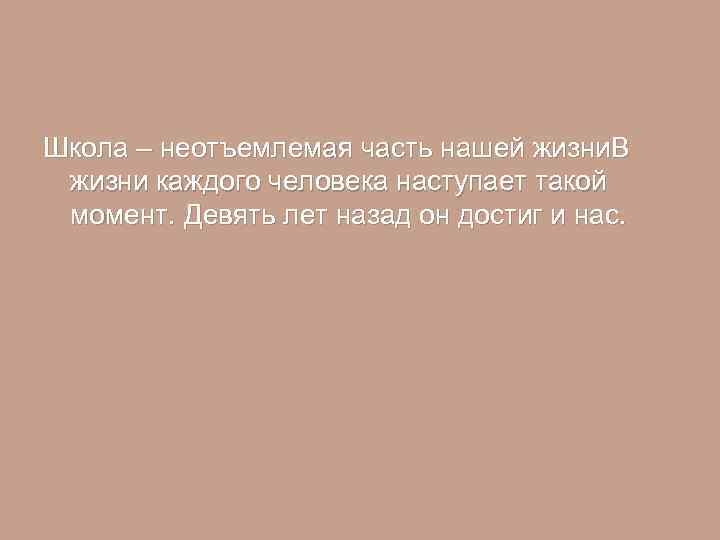 Школа – неотъемлемая часть нашей жизни. В жизни каждого человека наступает такой момент. Девять