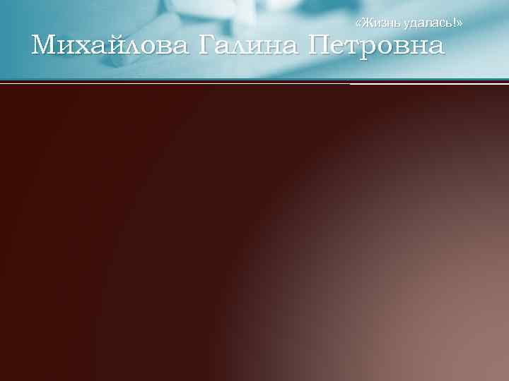  «Жизнь удалась!» Михайлова Галина Петровна 