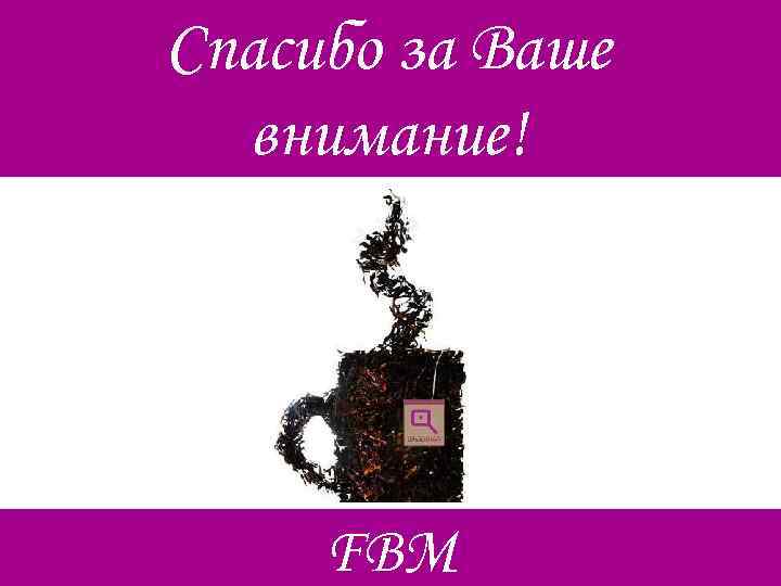 Спасибо за Ваше внимание! FBM 