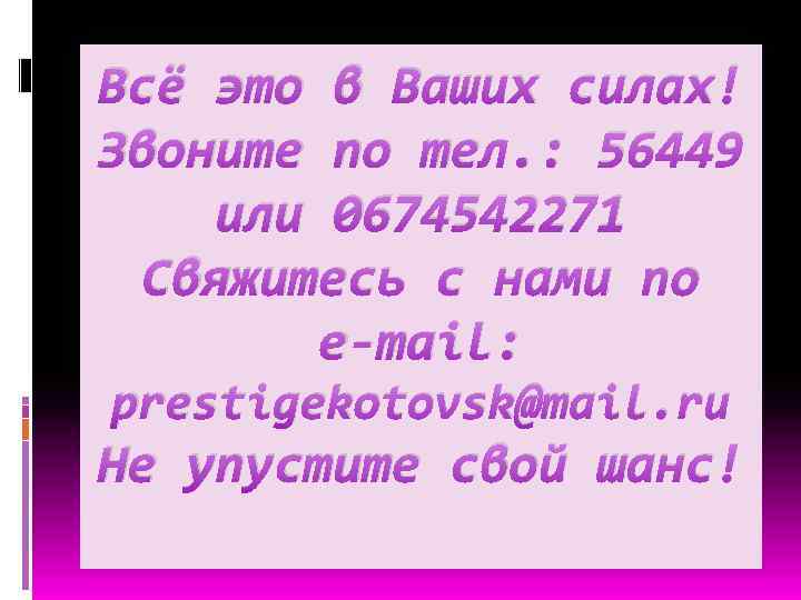 Всё это в Ваших силах! Звоните по тел. : 56449 или 0674542271 Свяжитесь с