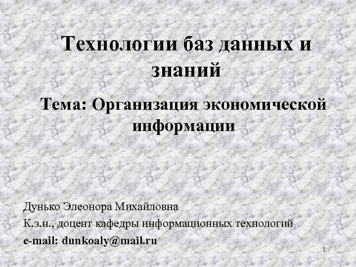 Технологии баз данных и знаний Тема: Организация экономической информации Дунько Элеонора Михайловна К. э.