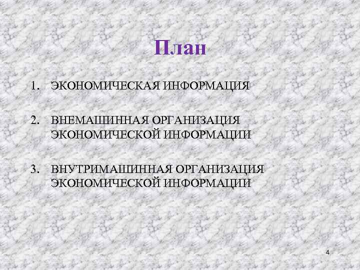 План 1. ЭКОНОМИЧЕСКАЯ ИНФОРМАЦИЯ 2. ВНЕМАШИННАЯ ОРГАНИЗАЦИЯ ЭКОНОМИЧЕСКОЙ ИНФОРМАЦИИ 3. ВНУТРИМАШИННАЯ ОРГАНИЗАЦИЯ ЭКОНОМИЧЕСКОЙ ИНФОРМАЦИИ