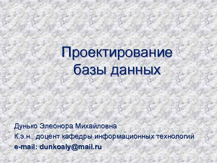 Проектирование базы данных Дунько Элеонора Михайловна К. э. н. , доцент кафедры информационных технологий