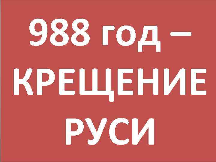 988 год – КРЕЩЕНИЕ РУСИ 