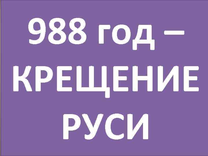 988 год – КРЕЩЕНИЕ РУСИ 