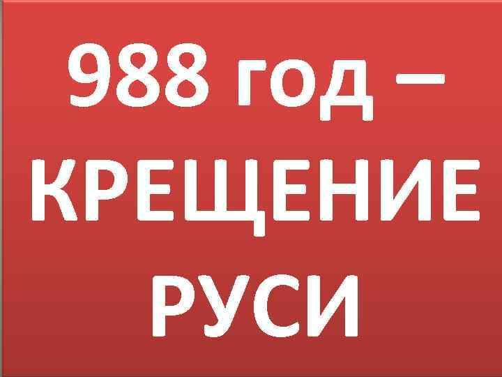 988 год – КРЕЩЕНИЕ РУСИ 