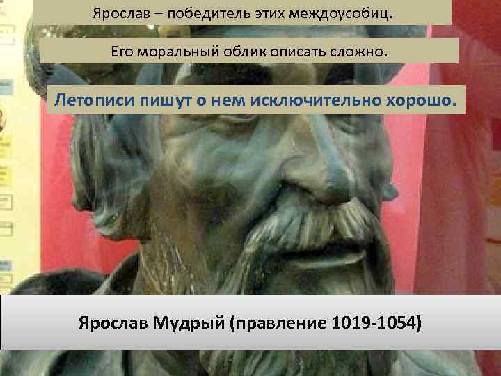 Ярослав – победитель этих междоусобиц. Его моральный облик описать сложно. Летописи пишут о нем