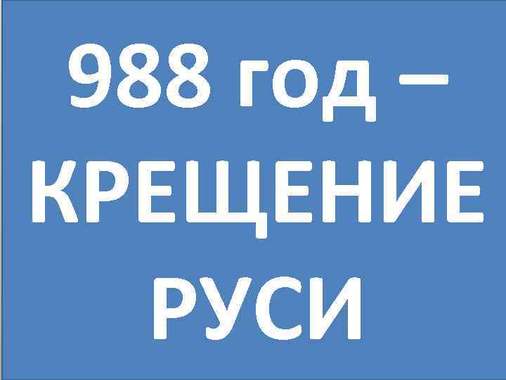 988 год – КРЕЩЕНИЕ РУСИ 