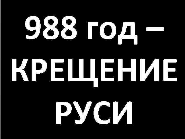 988 год – КРЕЩЕНИЕ РУСИ 