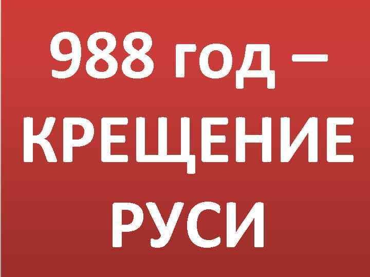 988 год – КРЕЩЕНИЕ РУСИ 