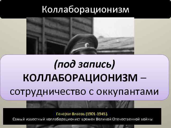 Коллаборационизм (под запись) КОЛЛАБОРАЦИОНИЗМ – сотрудничество с оккупантами Генерал Власов (1901 -1945). Самый известный