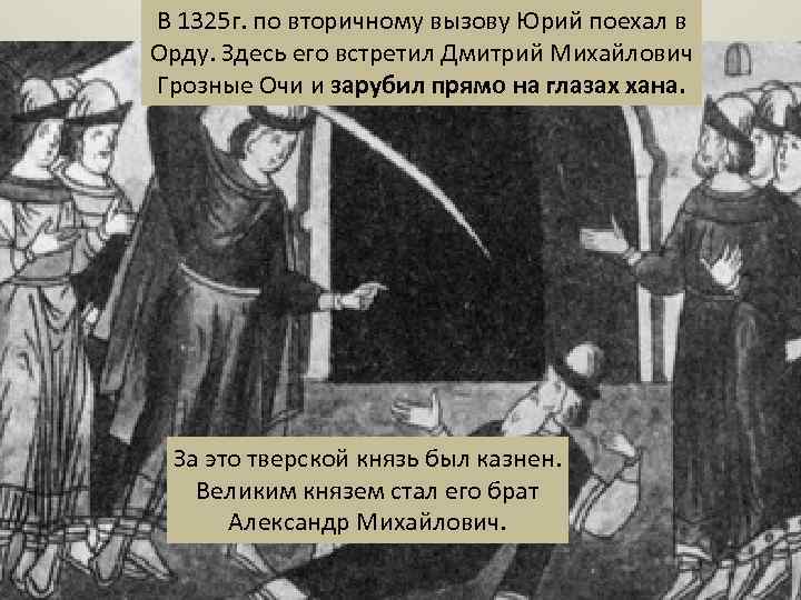 В 1325 г. по вторичному вызову Юрий поехал в Орду. Здесь его встретил Дмитрий