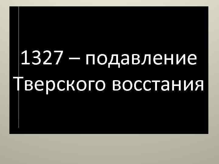 1327 – подавление Тверского восстания 