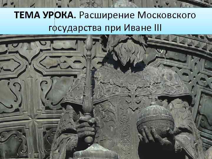 ТЕМА УРОКА. Расширение Московского государства при Иване III 