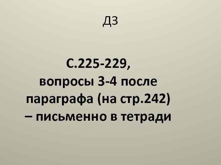 ДЗ С. 225 -229, вопросы 3 -4 после параграфа (на стр. 242) – письменно