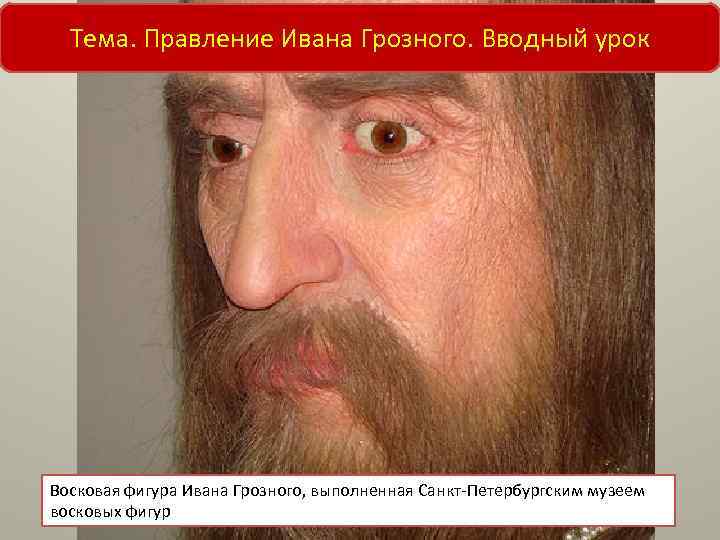 Тема. Правление Ивана Грозного. Вводный урок Восковая фигура Ивана Грозного, выполненная Санкт-Петербургским музеем восковых
