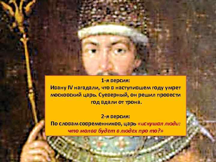 1 -я версия: Ивану IV нагадали, что в наступившем году умрет московский царь. Суеверный,