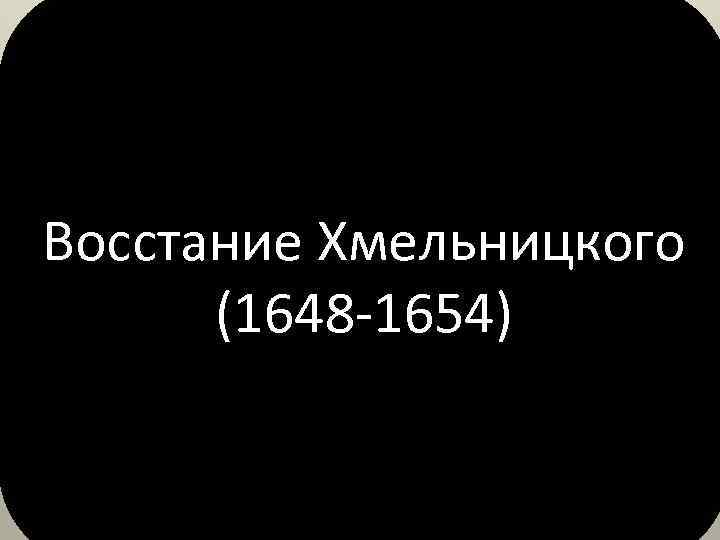 Восстание Хмельницкого (1648 -1654) 