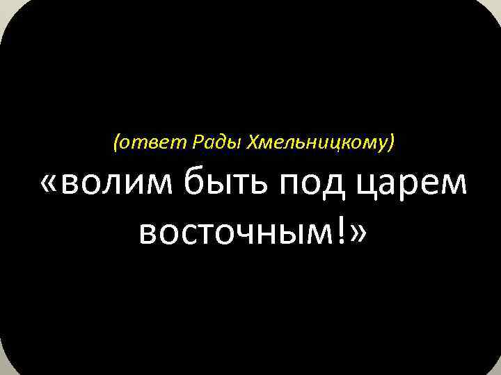 (ответ Рады Хмельницкому) «волим быть под царем восточным!» 